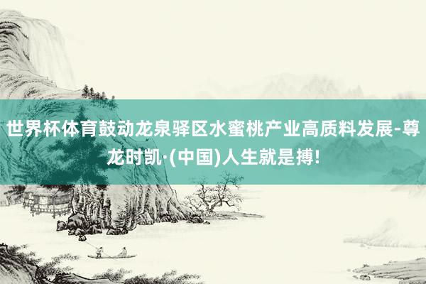 世界杯体育鼓动龙泉驿区水蜜桃产业高质料发展-尊龙时凯·(中国)人生就是搏!