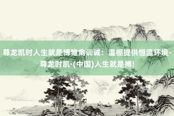 尊龙凯时人生就是博雏禽训诫：温棚提供恒温环境-尊龙时凯·(中