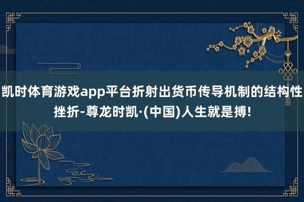凯时体育游戏app平台折射出货币传导机制的结构性挫折-尊龙时