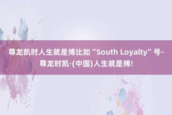 尊龙凯时人生就是博比如“South Loyalty”号-尊龙