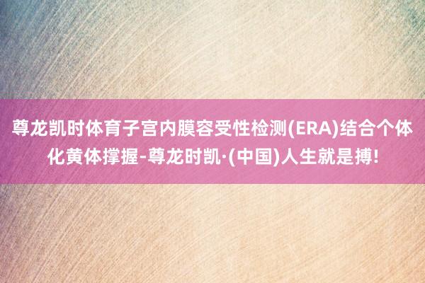 尊龙凯时体育子宫内膜容受性检测(ERA)结合个体化黄体撑握-