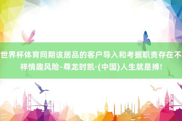 世界杯体育同期该居品的客户导入和考据职责存在不祥情趣风险-尊