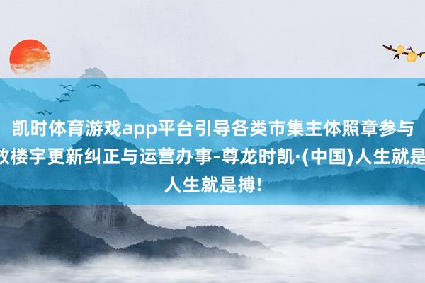 凯时体育游戏app平台引导各类市集主体照章参与低效楼宇更新纠