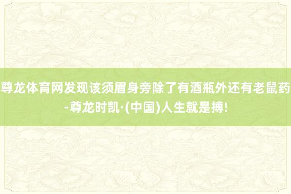 尊龙体育网发现该须眉身旁除了有酒瓶外还有老鼠药-尊龙时凯·(中国)人生就是搏!