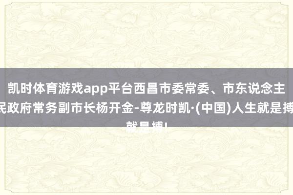 凯时体育游戏app平台西昌市委常委、市东说念主民政府常务副市长杨开金-尊龙时凯·(中国)人生就是搏!