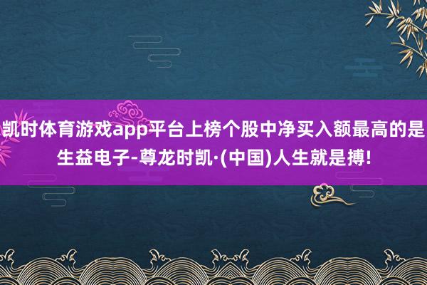 凯时体育游戏app平台上榜个股中净买入额最高的是生益电子-尊