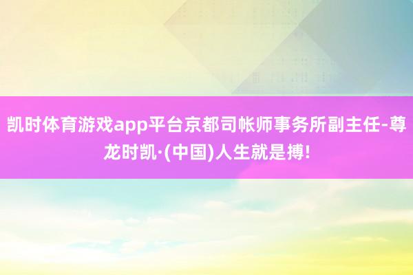 凯时体育游戏app平台京都司帐师事务所副主任-尊龙时凯·(中