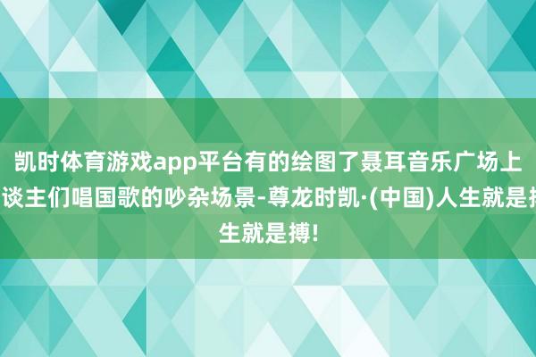 凯时体育游戏app平台有的绘图了聂耳音乐广场上东谈主们唱国歌