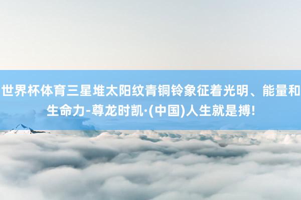 世界杯体育三星堆太阳纹青铜铃象征着光明、能量和生命力-尊龙时