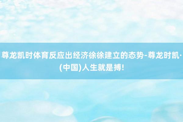 尊龙凯时体育反应出经济徐徐建立的态势-尊龙时凯·(中国)人生就是搏!
