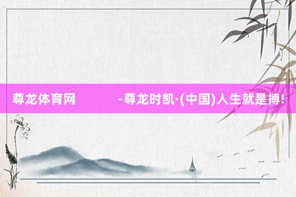 尊龙体育网            -尊龙时凯·(中国)人生就