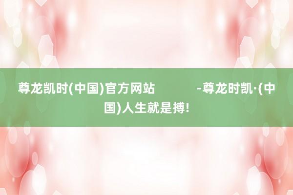尊龙凯时(中国)官方网站            -尊龙时凯·