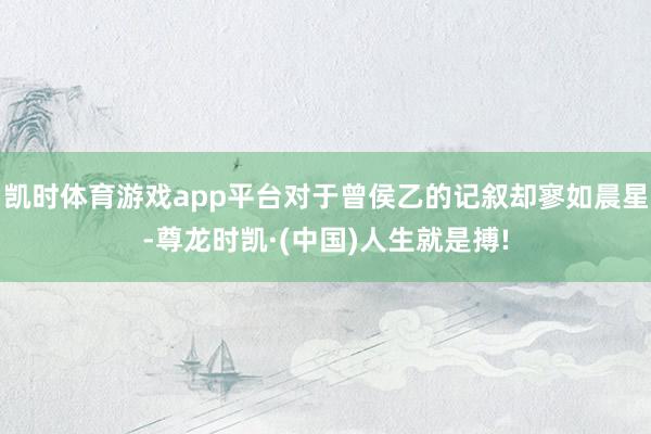 凯时体育游戏app平台对于曾侯乙的记叙却寥如晨星-尊龙时凯·(中国)人生就是搏!