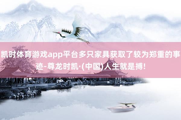 凯时体育游戏app平台多只家具获取了较为郑重的事迹-尊龙时凯·(中国)人生就是搏!