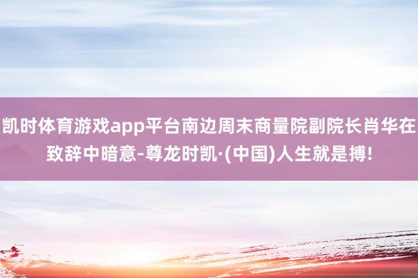 凯时体育游戏app平台南边周末商量院副院长肖华在致辞中暗意-尊龙时凯·(中国)人生就是搏!