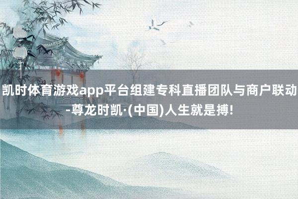 凯时体育游戏app平台组建专科直播团队与商户联动-尊龙时凯·(中国)人生就是搏!