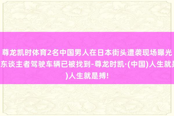 尊龙凯时体育2名中国男人在日本街头遭袭现场曝光！打东谈主者驾