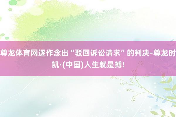 尊龙体育网遂作念出“驳回诉讼请求”的判决-尊龙时凯·(中国)