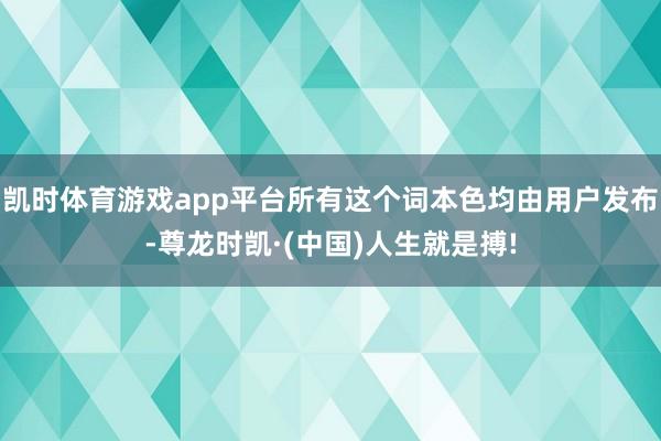 凯时体育游戏app平台所有这个词本色均由用户发布-尊龙时凯·