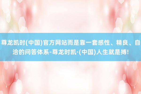 尊龙凯时(中国)官方网站而是靠一套感性、精良、自洽的问答体系