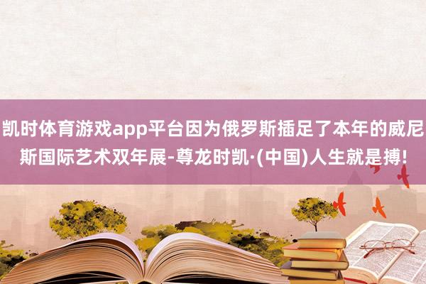 凯时体育游戏app平台因为俄罗斯插足了本年的威尼斯国际艺术双年展-尊龙时凯·(中国)人生就是搏!