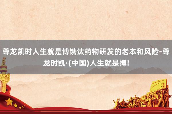 尊龙凯时人生就是博镌汰药物研发的老本和风险-尊龙时凯·(中国