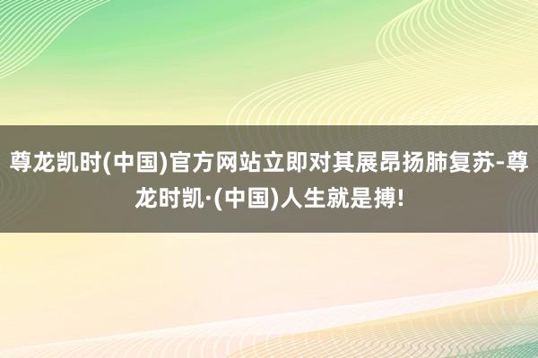 尊龙凯时(中国)官方网站立即对其展昂扬肺复苏-尊龙时凯·(中