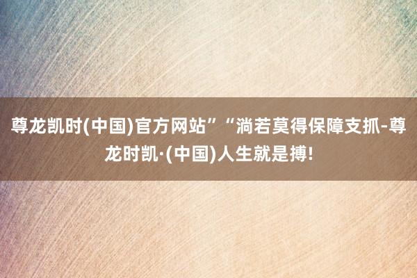 尊龙凯时(中国)官方网站”　　“淌若莫得保障支抓-尊龙时凯·