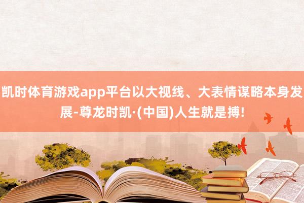 凯时体育游戏app平台以大视线、大表情谋略本身发展-尊龙时凯