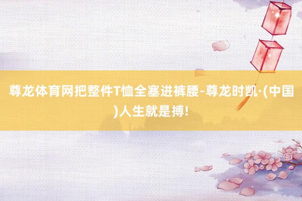 尊龙体育网把整件T恤全塞进裤腰-尊龙时凯·(中国)人生就是搏