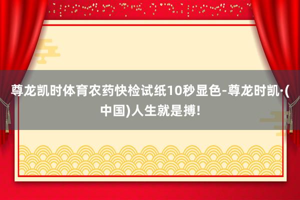 尊龙凯时体育农药快检试纸10秒显色-尊龙时凯·(中国)人生就是搏!