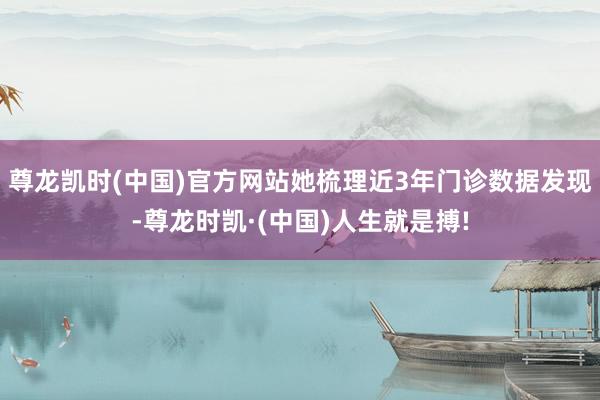 尊龙凯时(中国)官方网站她梳理近3年门诊数据发现-尊龙时凯·