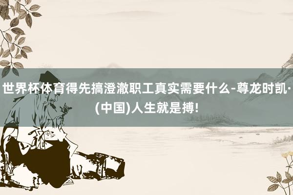 世界杯体育得先搞澄澈职工真实需要什么-尊龙时凯·(中国)人生