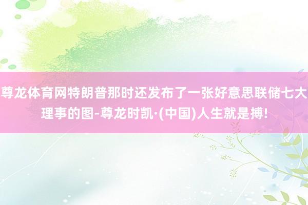 尊龙体育网特朗普那时还发布了一张好意思联储七大理事的图-尊龙