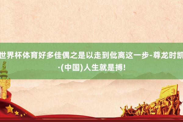 世界杯体育好多佳偶之是以走到仳离这一步-尊龙时凯·(中国)人