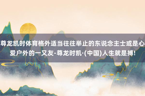 尊龙凯时体育格外适当往往举止的东说念主士或是心爱户外的一又友