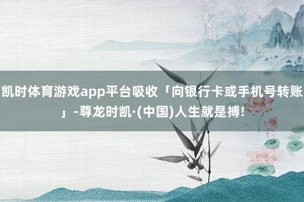 凯时体育游戏app平台吸收「向银行卡或手机号转账」-尊龙时凯