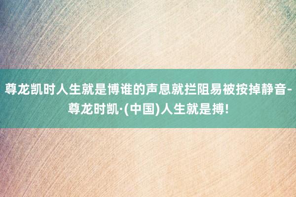 尊龙凯时人生就是博谁的声息就拦阻易被按掉静音-尊龙时凯·(中国)人生就是搏!