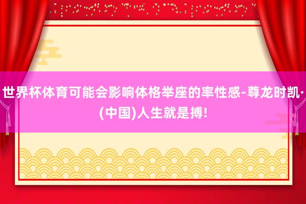 世界杯体育可能会影响体格举座的率性感-尊龙时凯·(中国)人生就是搏!