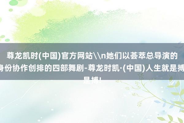 尊龙凯时(中国)官方网站\n她们以荟萃总导演的身份协作创排的四部舞剧-尊龙时凯·(中国)人生就是搏!