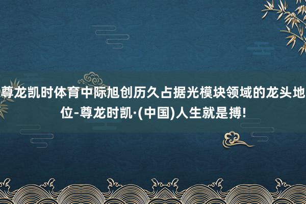 尊龙凯时体育中际旭创历久占据光模块领域的龙头地位-尊龙时凯·