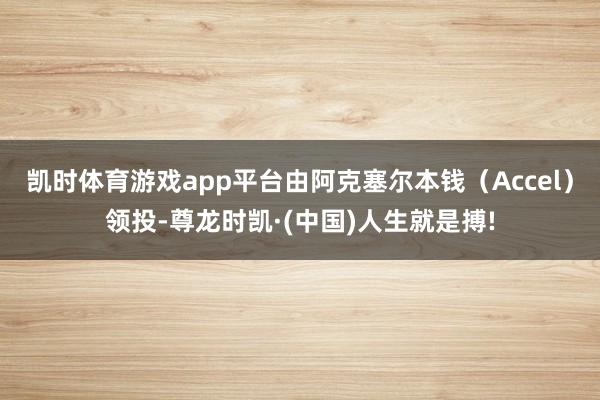 凯时体育游戏app平台由阿克塞尔本钱（Accel）领投-尊龙