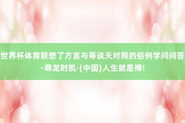 世界杯体育联想了方言与等谈天对照的俗例学问问答-尊龙时凯·(中国)人生就是搏!