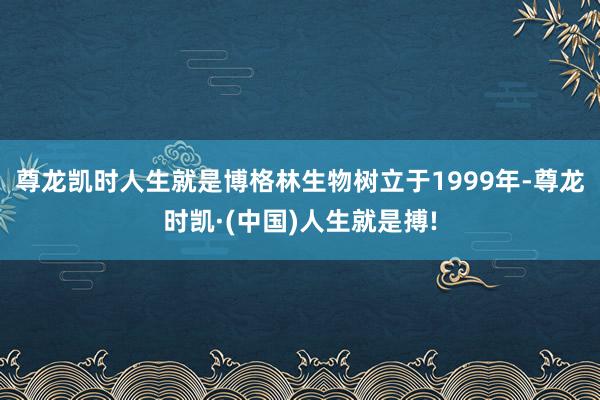 尊龙凯时人生就是博　　格林生物树立于1999年-尊龙时凯·(