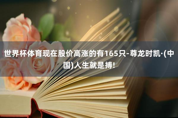 世界杯体育现在股价高涨的有165只-尊龙时凯·(中国)人生就