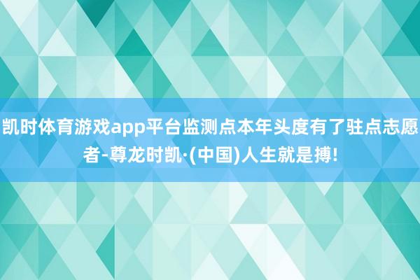 凯时体育游戏app平台监测点本年头度有了驻点志愿者-尊龙时凯