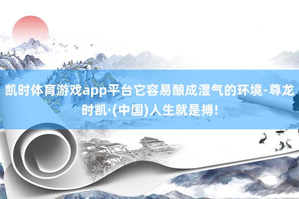 凯时体育游戏app平台它容易酿成湿气的环境-尊龙时凯·(中国