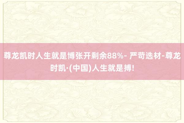 尊龙凯时人生就是博张开剩余88%- 严苛选材-尊龙时凯·(中