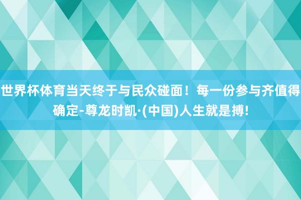 世界杯体育当天终于与民众碰面！每一份参与齐值得确定-尊龙时凯
