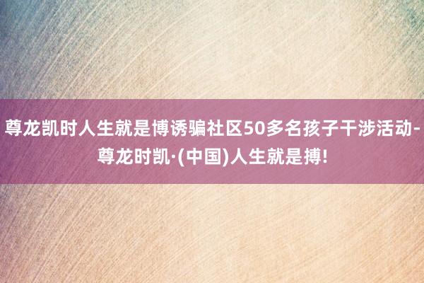尊龙凯时人生就是博诱骗社区50多名孩子干涉活动-尊龙时凯·(